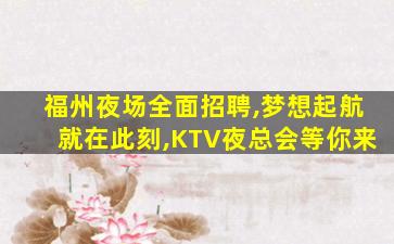 福州夜场全面招聘,梦想起航就在此刻,KTV夜总会等你来